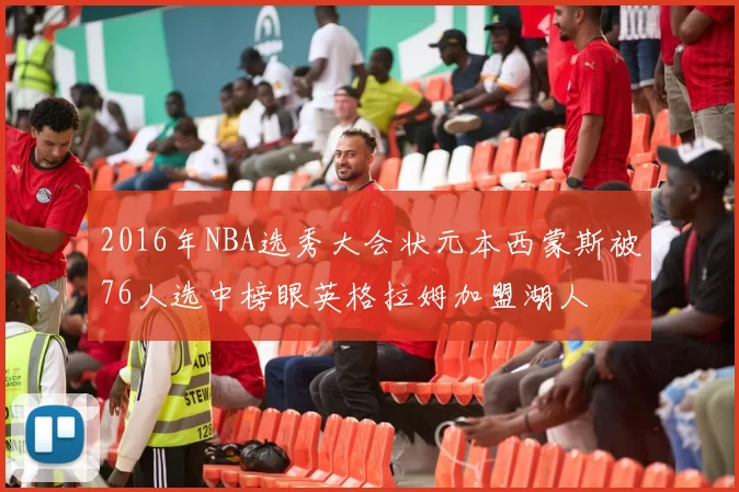 2016年NBA选秀大会状元本西蒙斯被76人选中榜眼英格拉姆加盟湖人