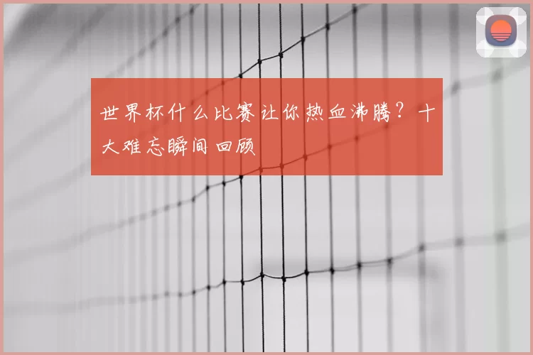 世界杯什么比赛让你热血沸腾?十大难忘瞬间回顾