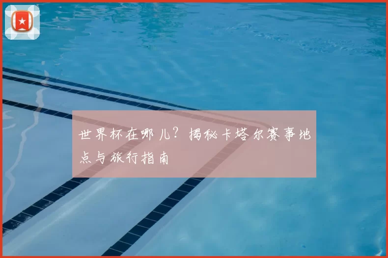 世界杯在哪儿？揭秘卡塔尔赛事地点与旅行指南