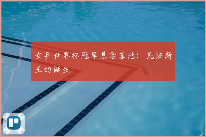 女乒世界杯冠军悬念落地:见证新王的诞生