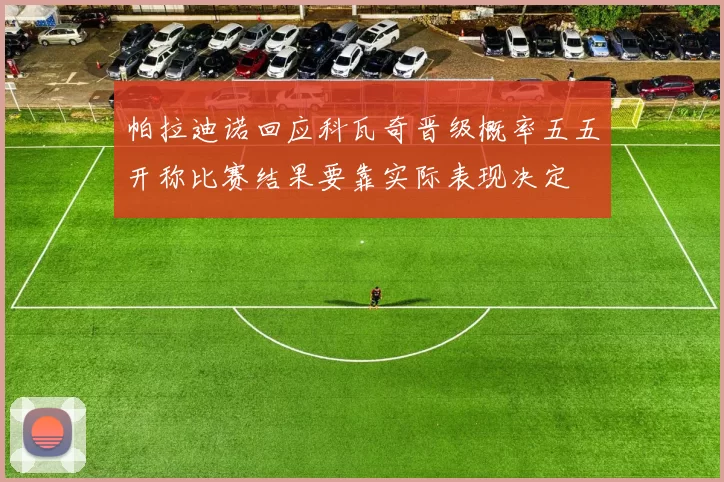 帕拉迪诺回应科瓦奇晋级概率五五开称比赛结果要靠实际表现决定