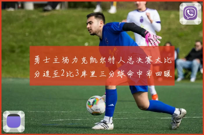 勇士主场力克凯尔特人总决赛大比分追至2比3库里三分球命中率回暖