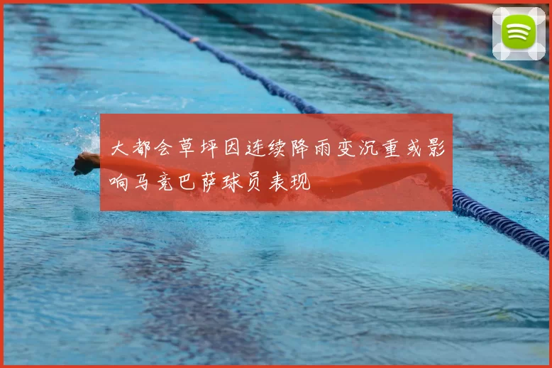 大都会草坪因连续降雨变沉重或影响马竞巴萨球员表现