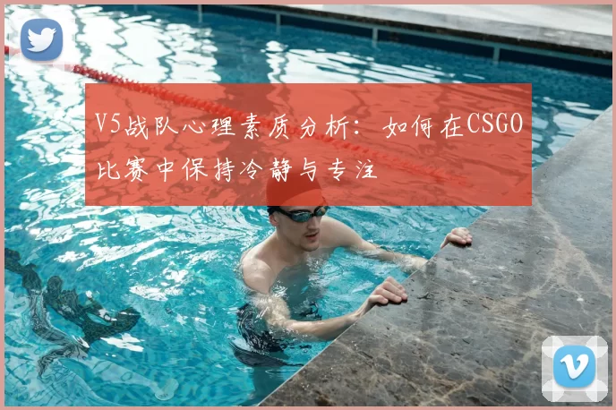 V5战队心理素质分析:如何在CSGO比赛中保持冷静与专注