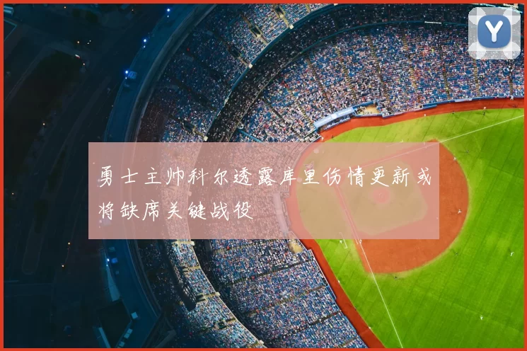 勇士主帅科尔透露库里伤情更新或将缺席关键战役