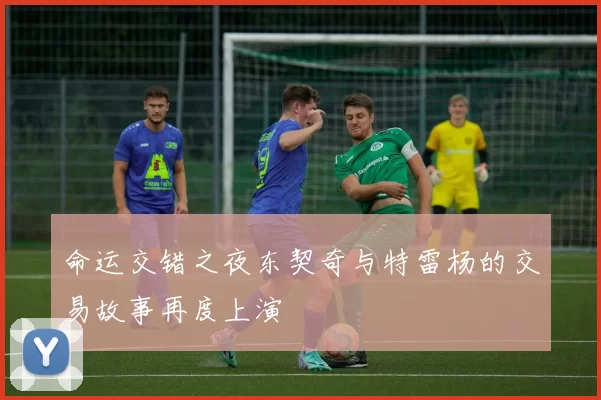 命运交错之夜东契奇与特雷杨的交易故事再度上演