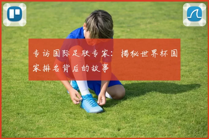 专访国际足联专家:揭秘世界杯国家排名背后的故事
