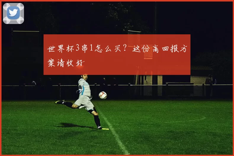 世界杯3串1怎么买？这份高回报方案请收好