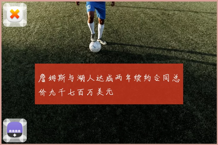詹姆斯与湖人达成两年续约合同总价九千七百万美元