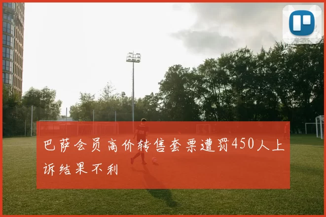 巴萨会员高价转售套票遭罚450人上诉结果不利