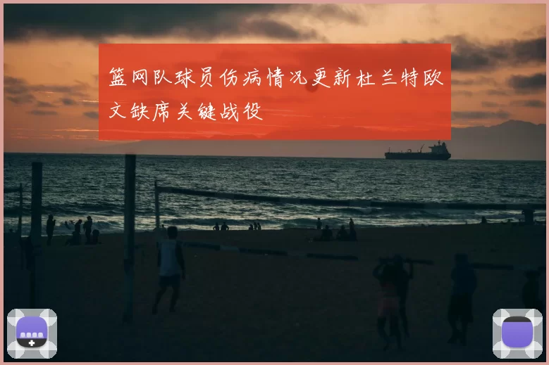 篮网队球员伤病情况更新杜兰特欧文缺席关键战役