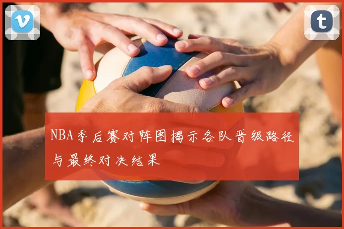 NBA季后赛对阵图揭示各队晋级路径与最终对决结果