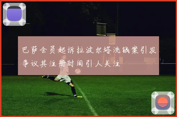 巴萨会员起诉拉波尔塔洗钱案引发争议其注册时间引人关注