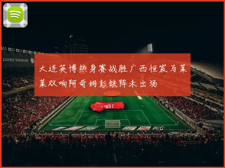 大连英博热身赛战胜广西恒宸马莱莱双响阿奇姆彭缺阵未出场