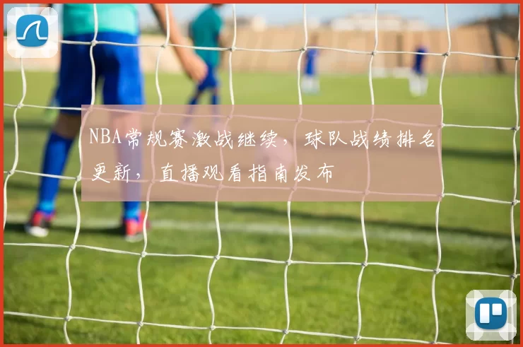 NBA常规赛激战继续,球队战绩排名更新,直播观看指南发布