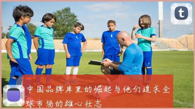 中国品牌库里的崛起与他们追求全球市场的雄心壮志