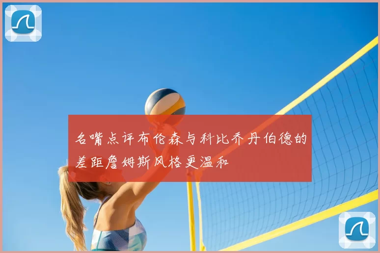 名嘴点评布伦森与科比乔丹伯德的差距詹姆斯风格更温和