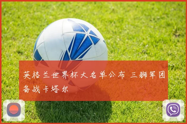 英格兰世界杯大名单公布 三狮军团备战卡塔尔