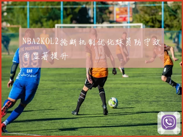 NBA2KOL2抢断机制优化球员防守效率显著提升