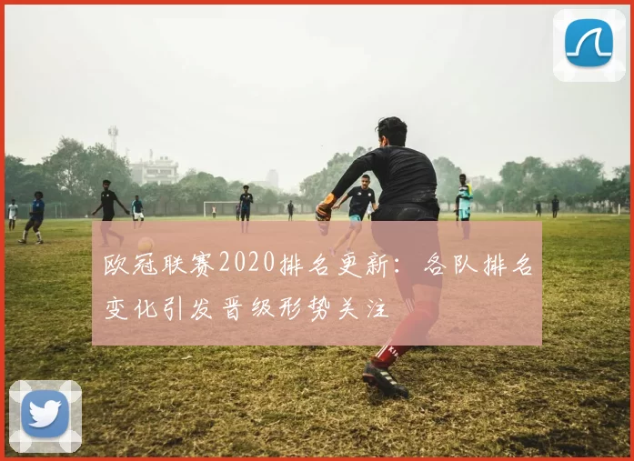 欧冠联赛2020排名更新：各队排名变化引发晋级形势关注