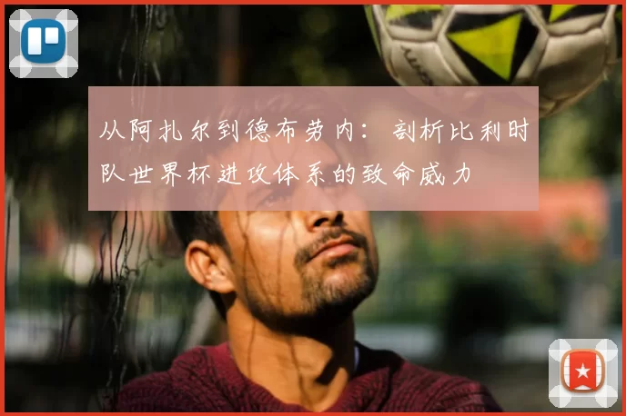 从阿扎尔到德布劳内:剖析比利时队世界杯进攻体系的致命威力