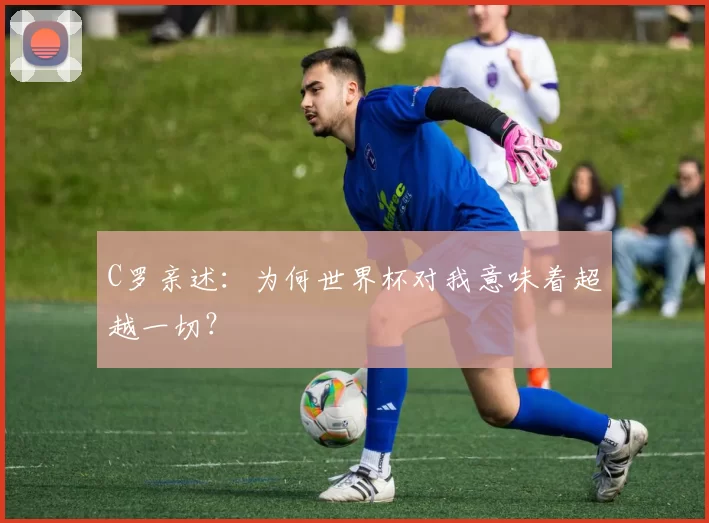 C罗亲述：为何世界杯对我意味着超越一切？