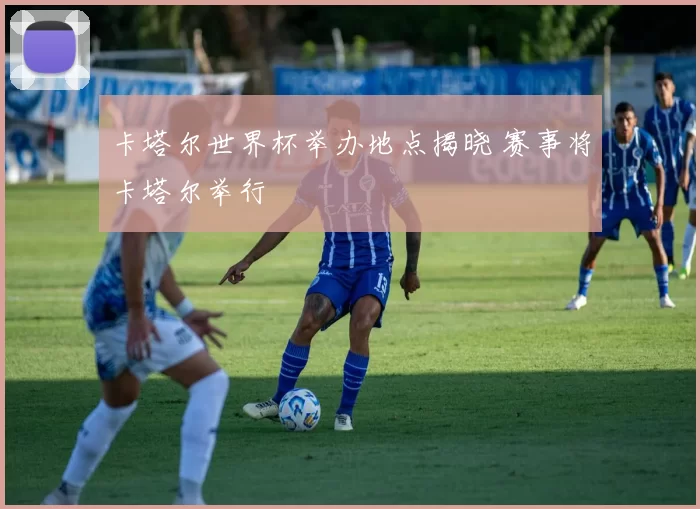 卡塔尔世界杯举办地点揭晓 赛事将卡塔尔举行