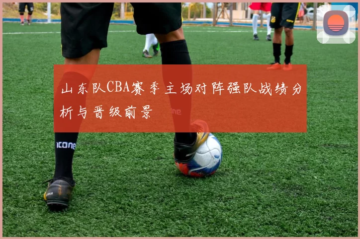 山东队CBA赛季主场对阵强队战绩分析与晋级前景