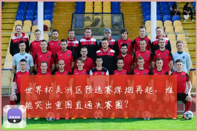 世界杯美洲区预选赛烽烟再起,谁能突出重围直通决赛圈?