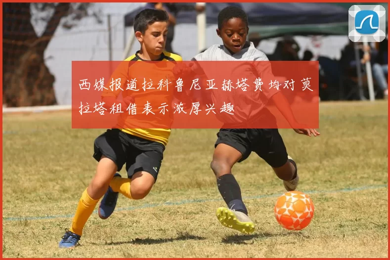 西媒报道拉科鲁尼亚赫塔费均对莫拉塔租借表示浓厚兴趣