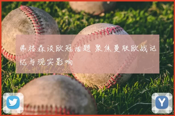 弗格森谈欧冠话题 聚焦曼联欧战记忆与现实影响