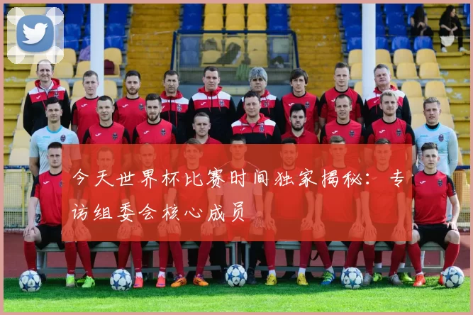 今天世界杯比赛时间独家揭秘：专访组委会核心成员