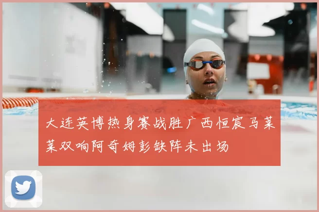 大连英博热身赛战胜广西恒宸马莱莱双响阿奇姆彭缺阵未出场