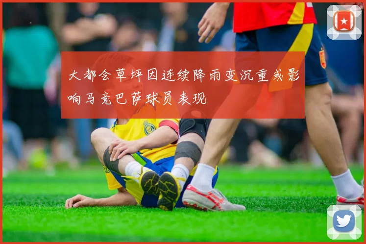 大都会草坪因连续降雨变沉重或影响马竞巴萨球员表现