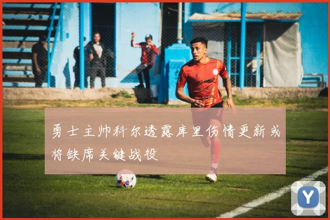 勇士主帅科尔透露库里伤情更新或将缺席关键战役