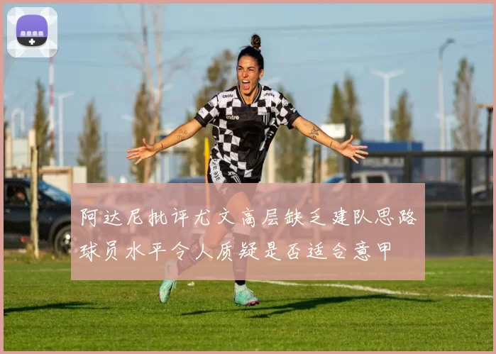 阿达尼批评尤文高层缺乏建队思路球员水平令人质疑是否适合意甲