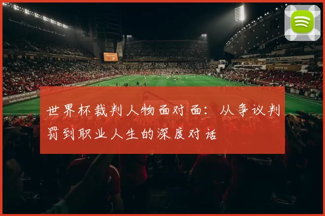 世界杯裁判人物面对面:从争议判罚到职业人生的深度对话