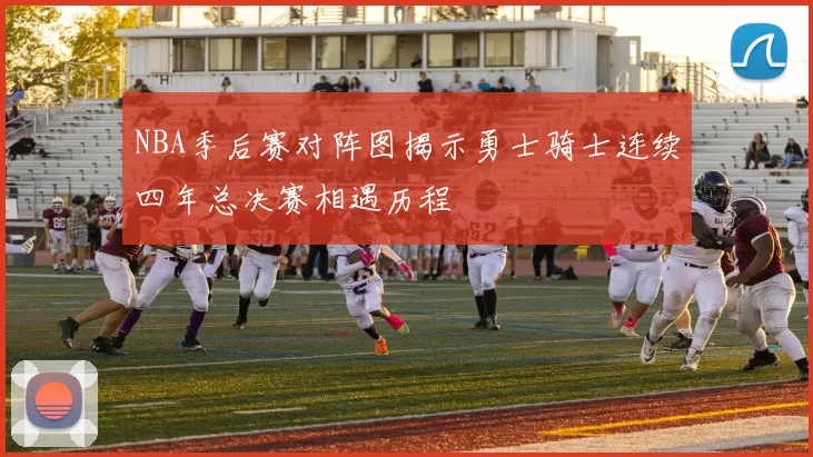 NBA季后赛对阵图揭示勇士骑士连续四年总决赛相遇历程