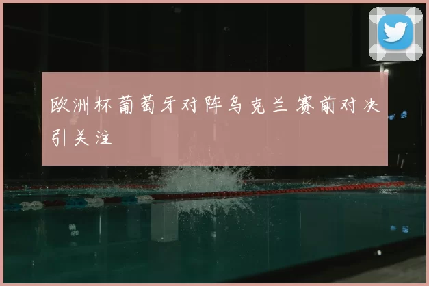 欧洲杯葡萄牙对阵乌克兰 赛前对决引关注