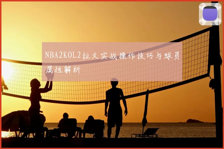 NBA2KOL2拉文实战操作技巧与球员属性解析
