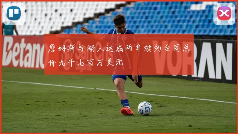 詹姆斯与湖人达成两年续约合同总价九千七百万美元