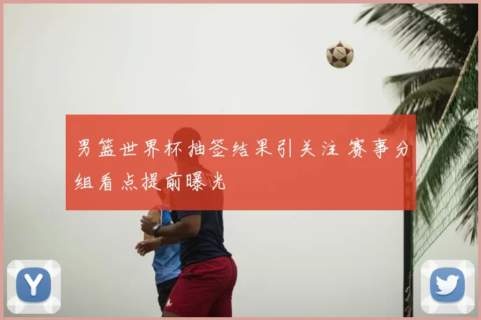 男篮世界杯抽签结果引关注 赛事分组看点提前曝光