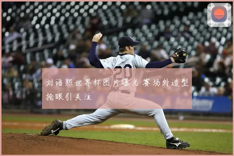 刘语熙世界杯图片曝光 赛场外造型抢眼引关注