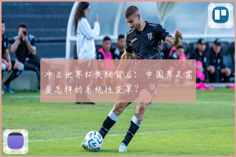 冲击世界杯失败背后：中国男足需要怎样的系统性变革？
