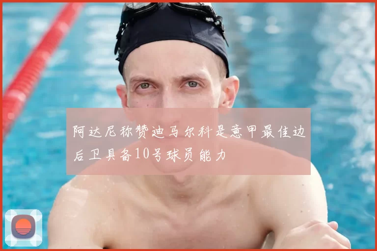 阿达尼称赞迪马尔科是意甲最佳边后卫具备10号球员能力