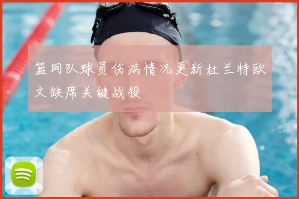 篮网队球员伤病情况更新杜兰特欧文缺席关键战役