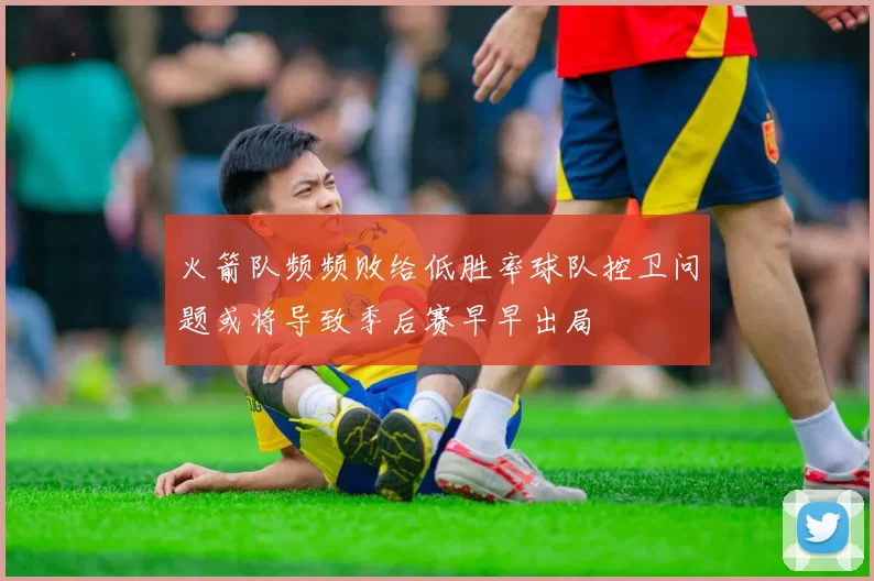 火箭队频频败给低胜率球队控卫问题或将导致季后赛早早出局