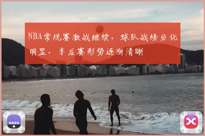 NBA常规赛激战继续，球队战绩分化明显，季后赛形势逐渐清晰