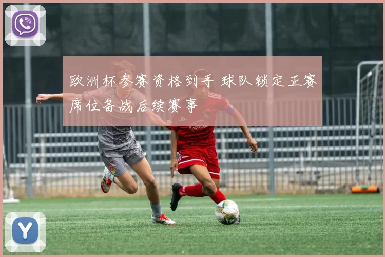 欧洲杯参赛资格到手 球队锁定正赛席位备战后续赛事