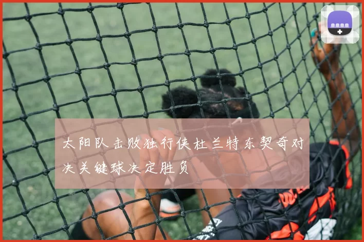太阳队击败独行侠杜兰特东契奇对决关键球决定胜负